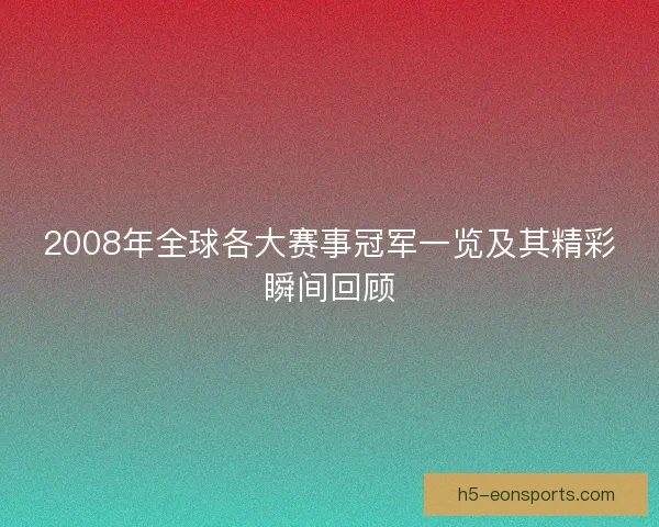 2008年全球各大赛事冠军一览及其精彩瞬间回顾