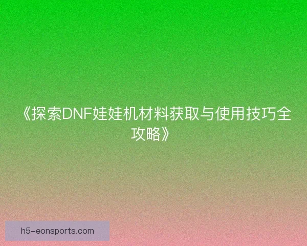 《探索DNF娃娃机材料获取与使用技巧全攻略》