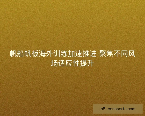 帆船帆板海外训练加速推进 聚焦不同风场适应性提升