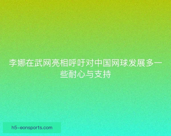 李娜在武网亮相呼吁对中国网球发展多一些耐心与支持