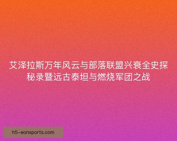 艾泽拉斯万年风云与部落联盟兴衰全史探秘录暨远古泰坦与燃烧军团之战