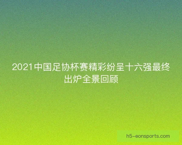 2021中国足协杯赛精彩纷呈十六强最终出炉全景回顾