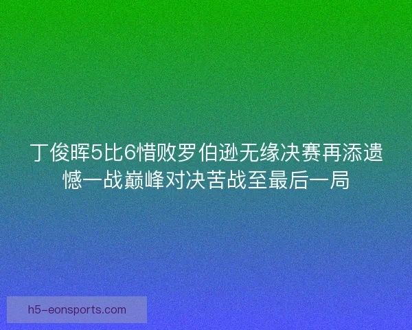 丁俊晖5比6惜败罗伯逊无缘决赛再添遗憾一战巅峰对决苦战至最后一局