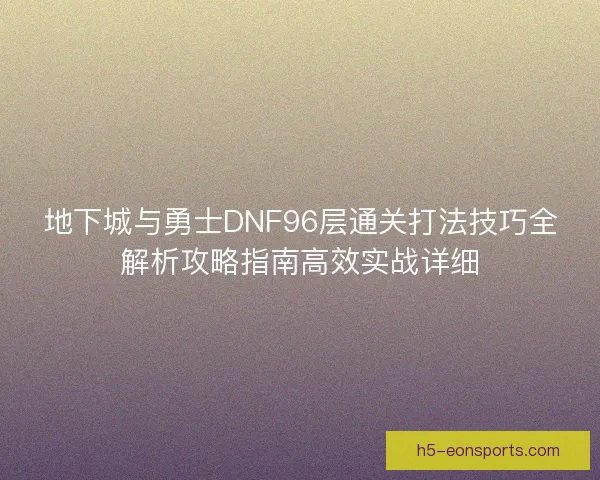 地下城与勇士DNF96层通关打法技巧全解析攻略指南高效实战详细