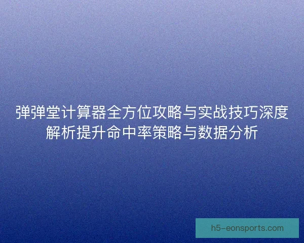 弹弹堂计算器全方位攻略与实战技巧深度解析提升命中率策略与数据分析
