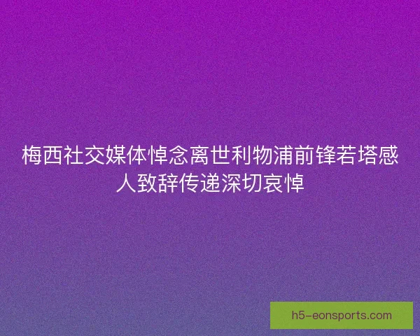 梅西社交媒体悼念离世利物浦前锋若塔感人致辞传递深切哀悼