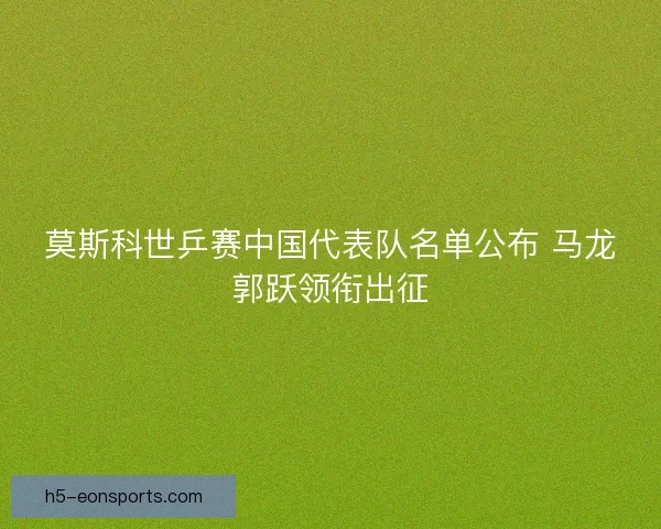 莫斯科世乒赛中国代表队名单公布 马龙郭跃领衔出征