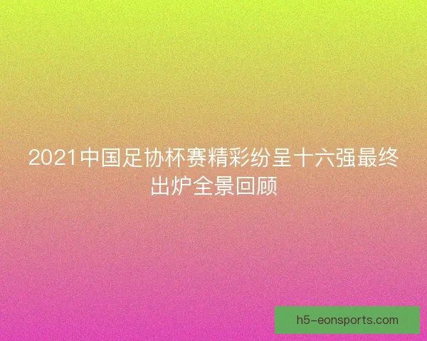 2021中国足协杯赛精彩纷呈十六强最终出炉全景回顾