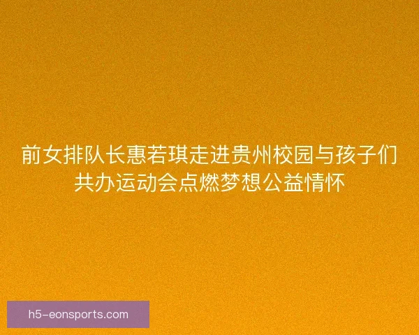 前女排队长惠若琪走进贵州校园与孩子们共办运动会点燃梦想公益情怀
