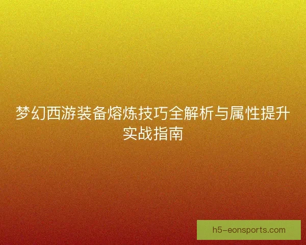 梦幻西游装备熔炼技巧全解析与属性提升实战指南