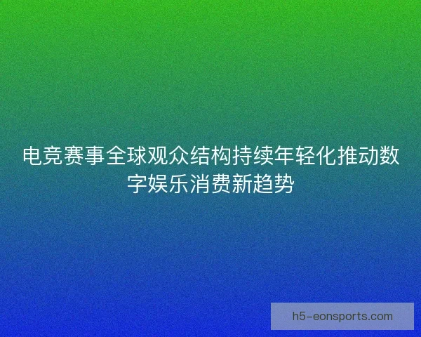 电竞赛事全球观众结构持续年轻化推动数字娱乐消费新趋势