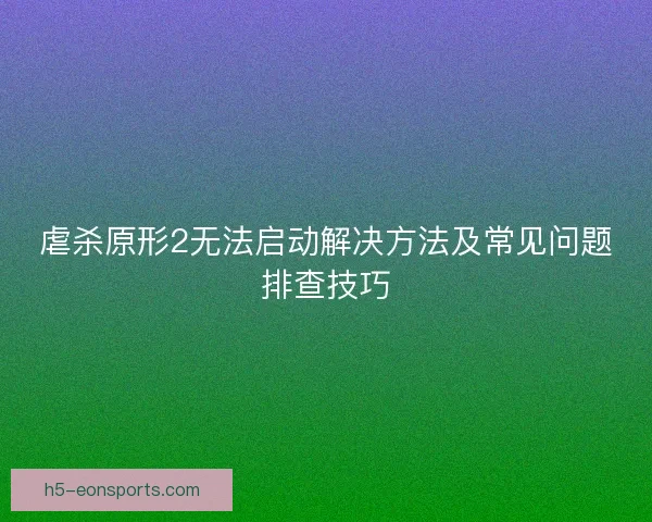 虐杀原形2无法启动解决方法及常见问题排查技巧