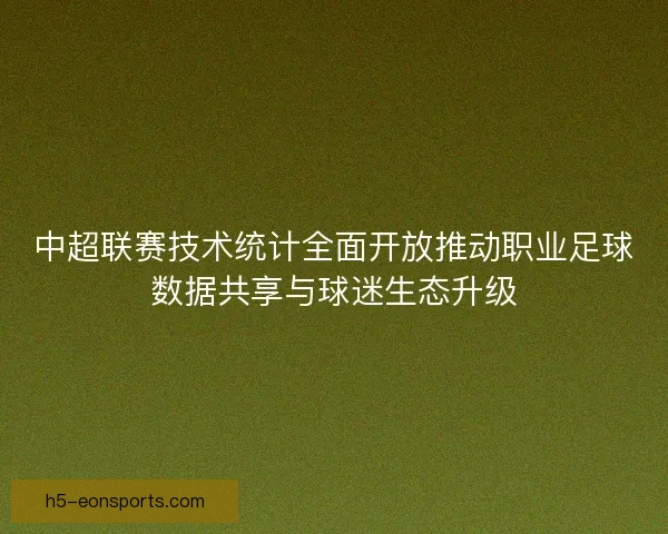 中超联赛技术统计全面开放推动职业足球数据共享与球迷生态升级