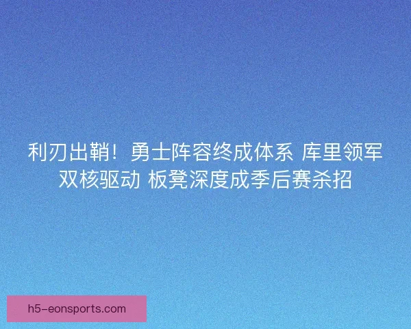 利刃出鞘！勇士阵容终成体系 库里领军双核驱动 板凳深度成季后赛杀招