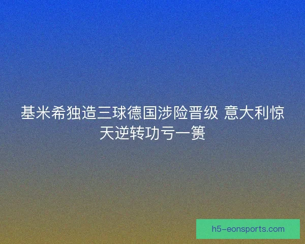 基米希独造三球德国涉险晋级 意大利惊天逆转功亏一篑