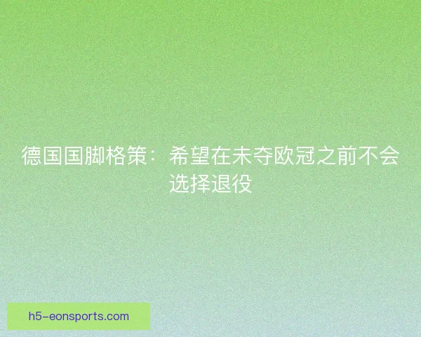 德国国脚格策：希望在未夺欧冠之前不会选择退役