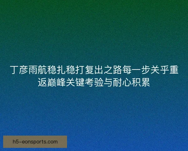 丁彦雨航稳扎稳打复出之路每一步关乎重返巅峰关键考验与耐心积累 丁彦雨航稳扎稳打复出之路每一步关乎重返巅峰关键考验与耐心积累