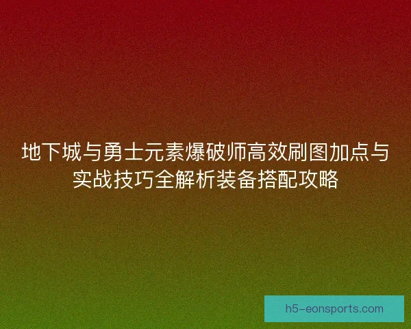 地下城与勇士元素爆破师高效刷图加点与实战技巧全解析装备搭配攻略 地下城与勇士元素爆破师高效刷图加点与实战技巧全解析装备搭配攻略