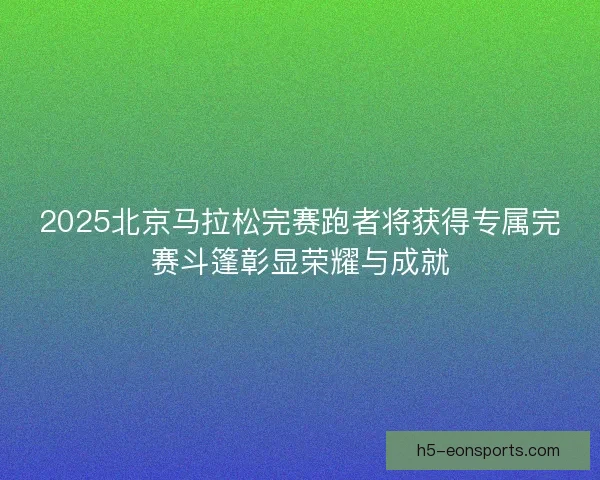2025北京马拉松完赛跑者将获得专属完赛斗篷彰显荣耀与成就