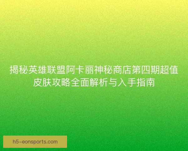 揭秘英雄联盟阿卡丽神秘商店第四期超值皮肤攻略全面解析与入手指南