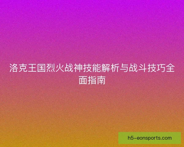 洛克王国烈火战神技能解析与战斗技巧全面指南