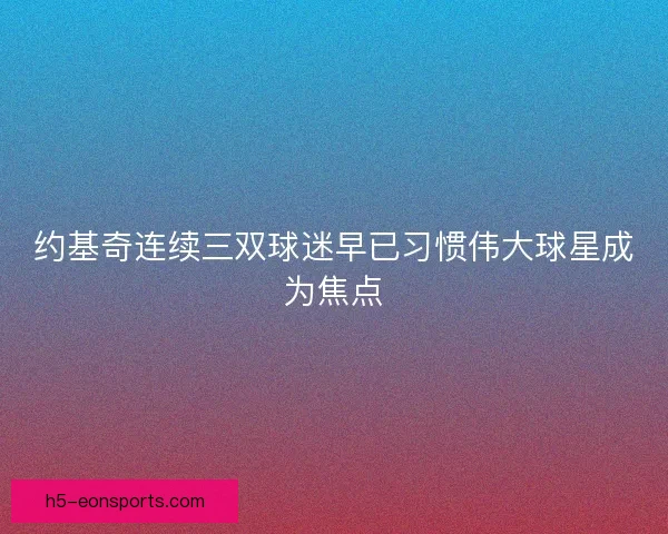 约基奇连续三双球迷早已习惯伟大球星成为焦点