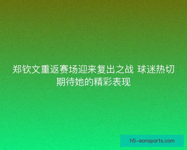 郑钦文重返赛场迎来复出之战 球迷热切期待她的精彩表现