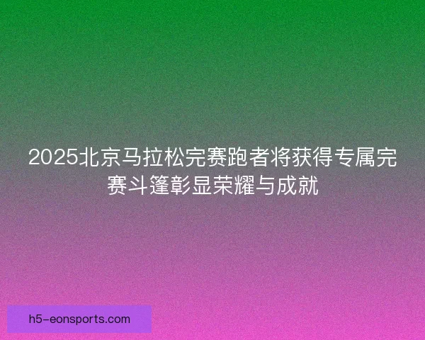2025北京马拉松完赛跑者将获得专属完赛斗篷彰显荣耀与成就
