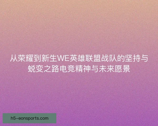 从荣耀到新生WE英雄联盟战队的坚持与蜕变之路电竞精神与未来愿景