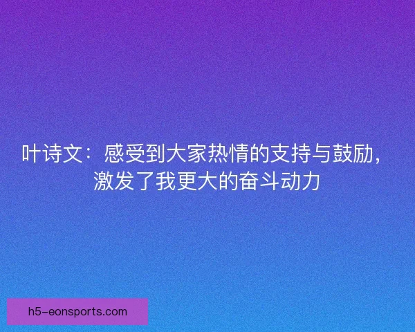 叶诗文：感受到大家热情的支持与鼓励，激发了我更大的奋斗动力