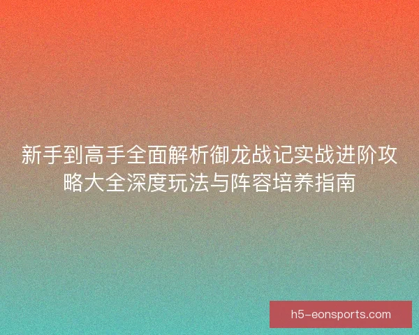 新手到高手全面解析御龙战记实战进阶攻略大全深度玩法与阵容培养指南