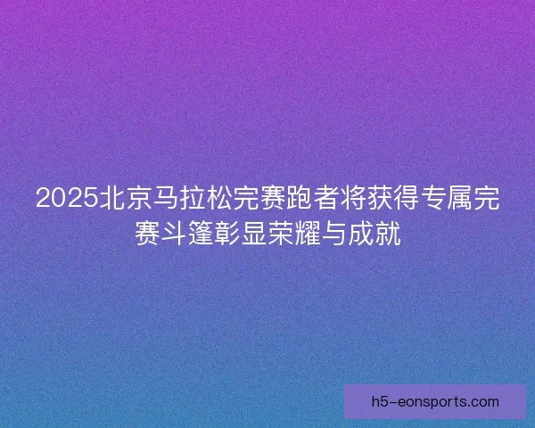 2025北京马拉松完赛跑者将获得专属完赛斗篷彰显荣耀与成就