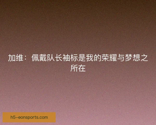 加维：佩戴队长袖标是我的荣耀与梦想之所在