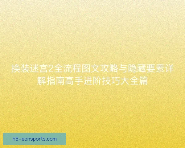 换装迷宫2全流程图文攻略与隐藏要素详解指南高手进阶技巧大全篇