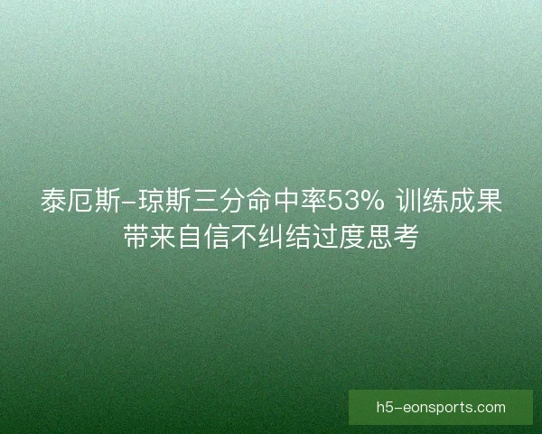 泰厄斯-琼斯三分命中率53% 训练成果带来自信不纠结过度思考