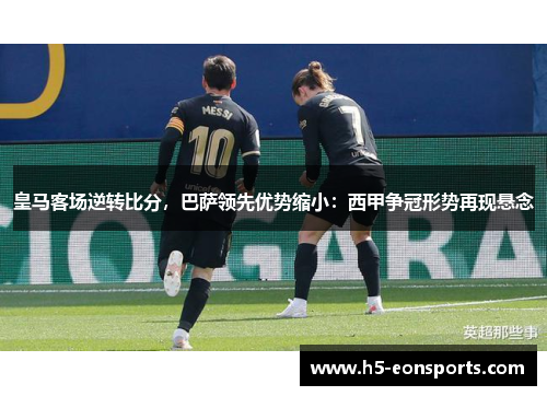 皇马客场逆转比分，巴萨领先优势缩小：西甲争冠形势再现悬念