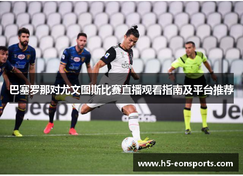 巴塞罗那对尤文图斯比赛直播观看指南及平台推荐