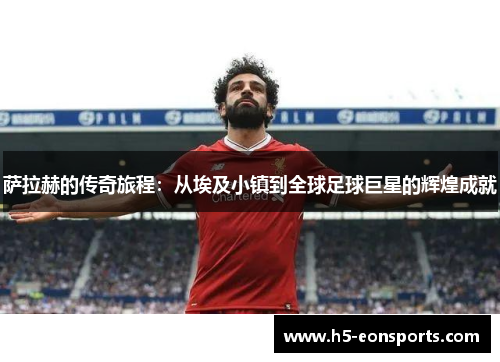 萨拉赫的传奇旅程：从埃及小镇到全球足球巨星的辉煌成就